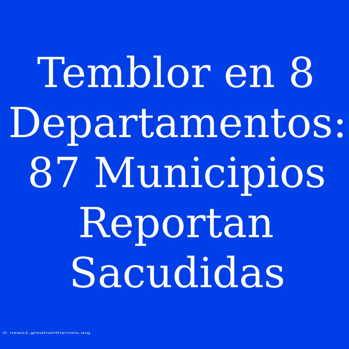 Temblor En 8 Departamentos: 87 Municipios Reportan Sacudidas