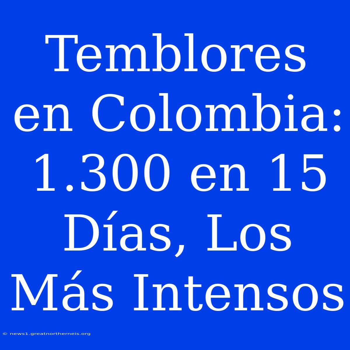 Temblores En Colombia: 1.300 En 15 Días, Los Más Intensos