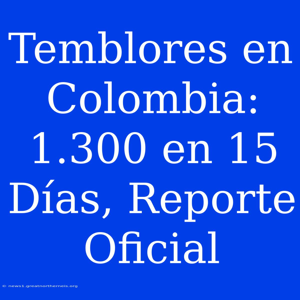 Temblores En Colombia: 1.300 En 15 Días, Reporte Oficial