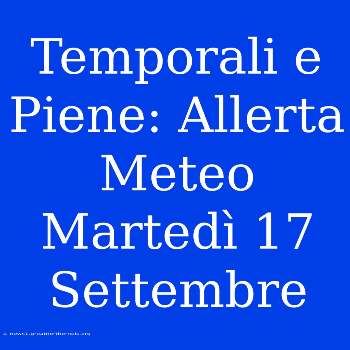 Temporali E Piene: Allerta Meteo Martedì 17 Settembre