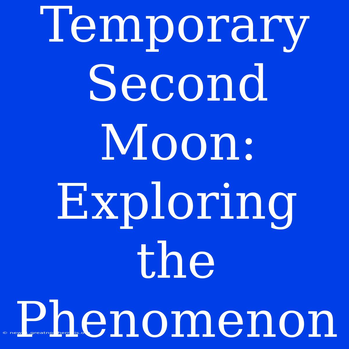 Temporary Second Moon: Exploring The Phenomenon