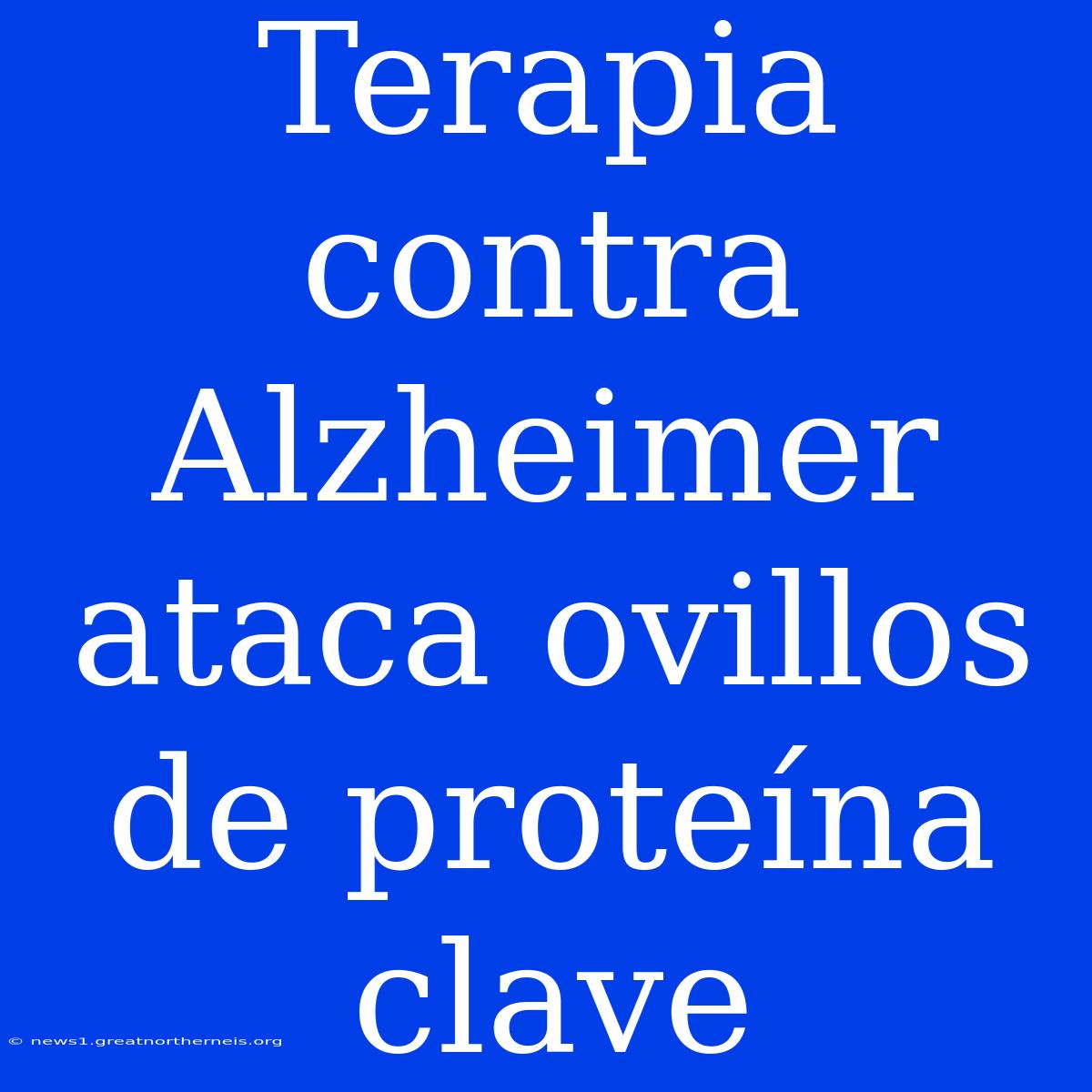 Terapia Contra Alzheimer Ataca Ovillos De Proteína Clave