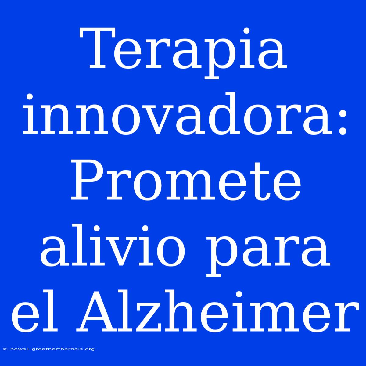 Terapia Innovadora: Promete Alivio Para El Alzheimer