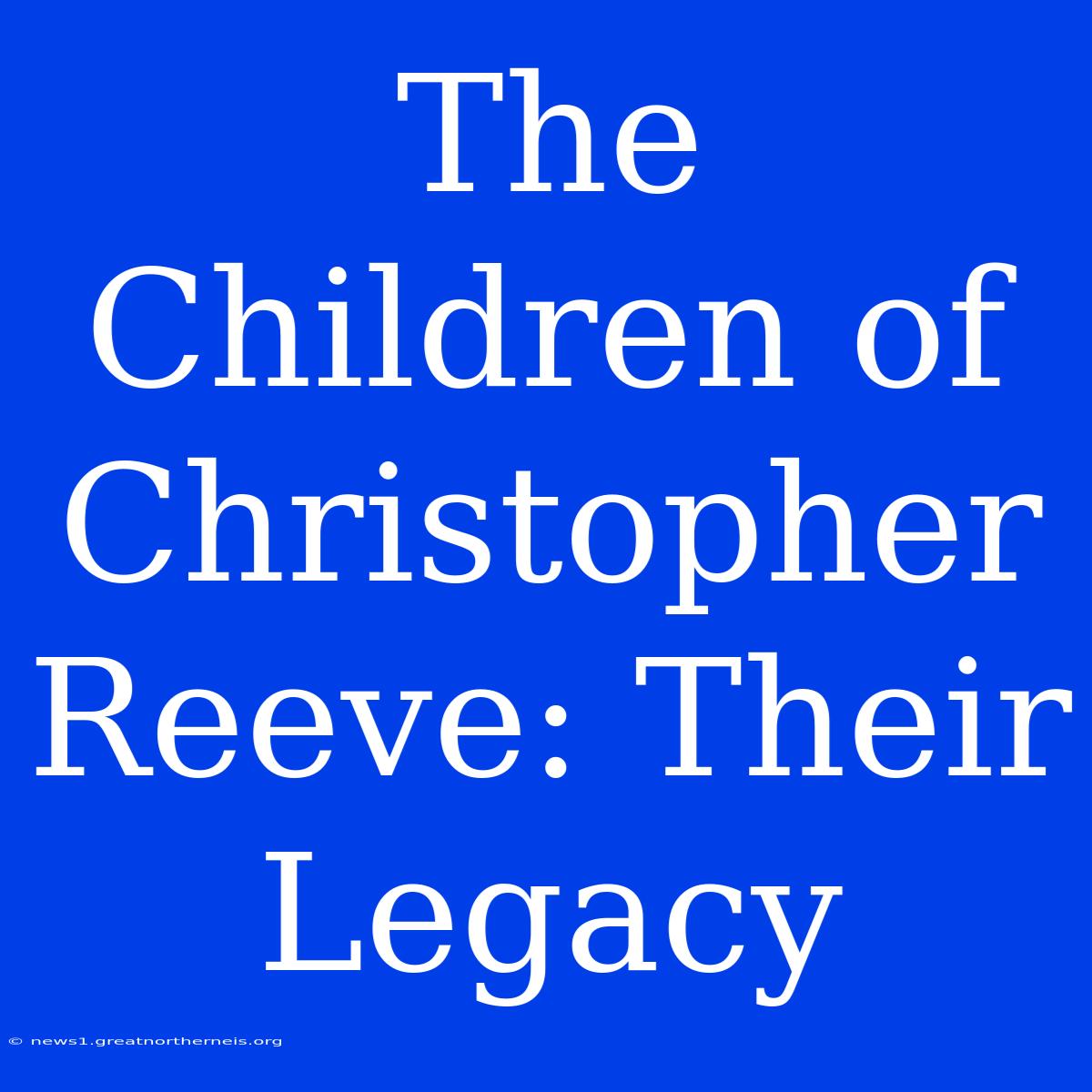 The Children Of Christopher Reeve: Their Legacy