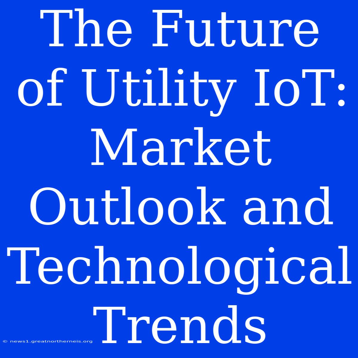 The Future Of Utility IoT: Market Outlook And Technological Trends