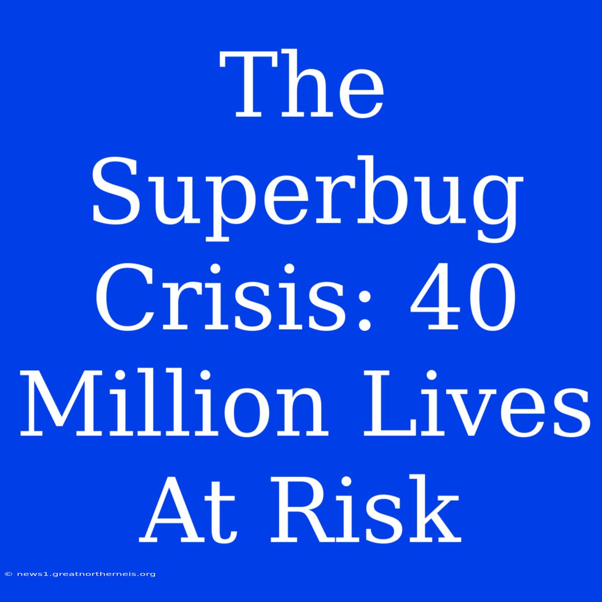 The Superbug Crisis: 40 Million Lives At Risk