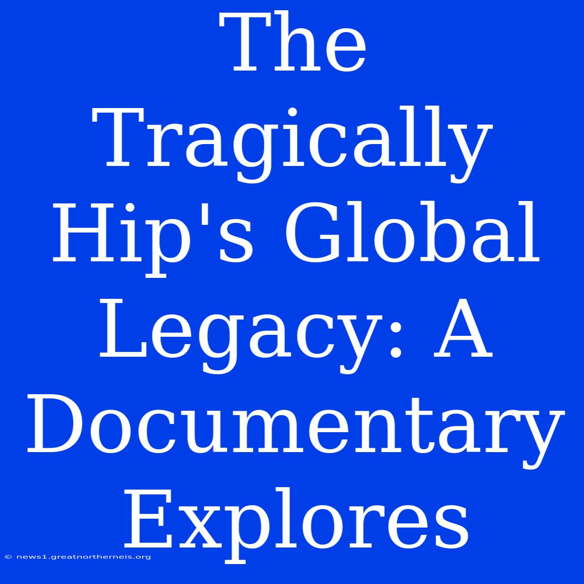 The Tragically Hip's Global Legacy: A Documentary Explores