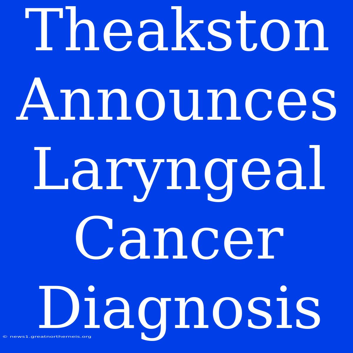 Theakston Announces Laryngeal Cancer Diagnosis