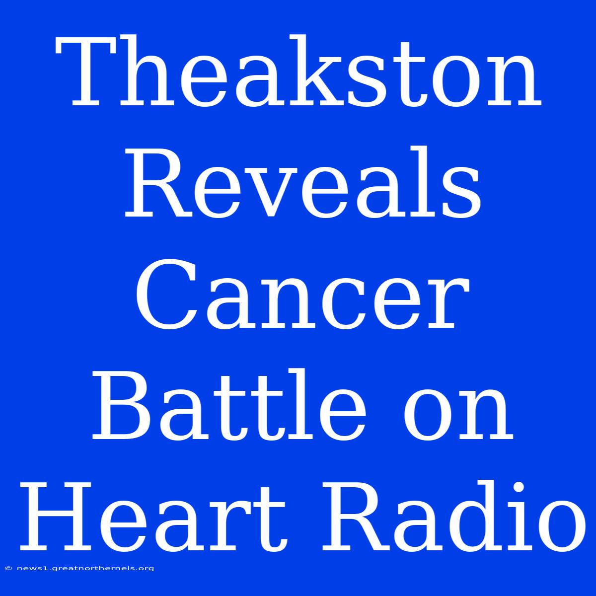 Theakston Reveals Cancer Battle On Heart Radio