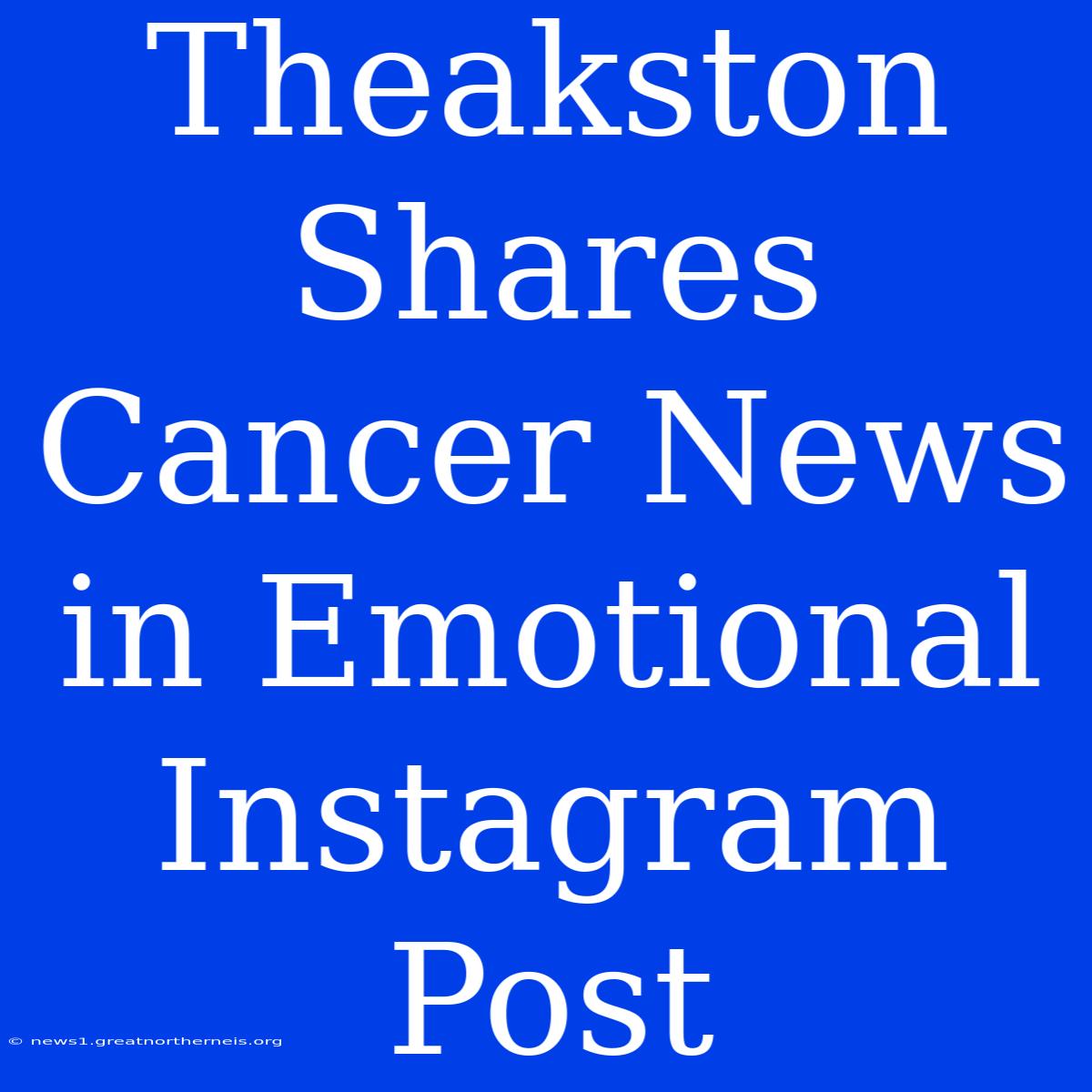 Theakston Shares Cancer News In Emotional Instagram Post