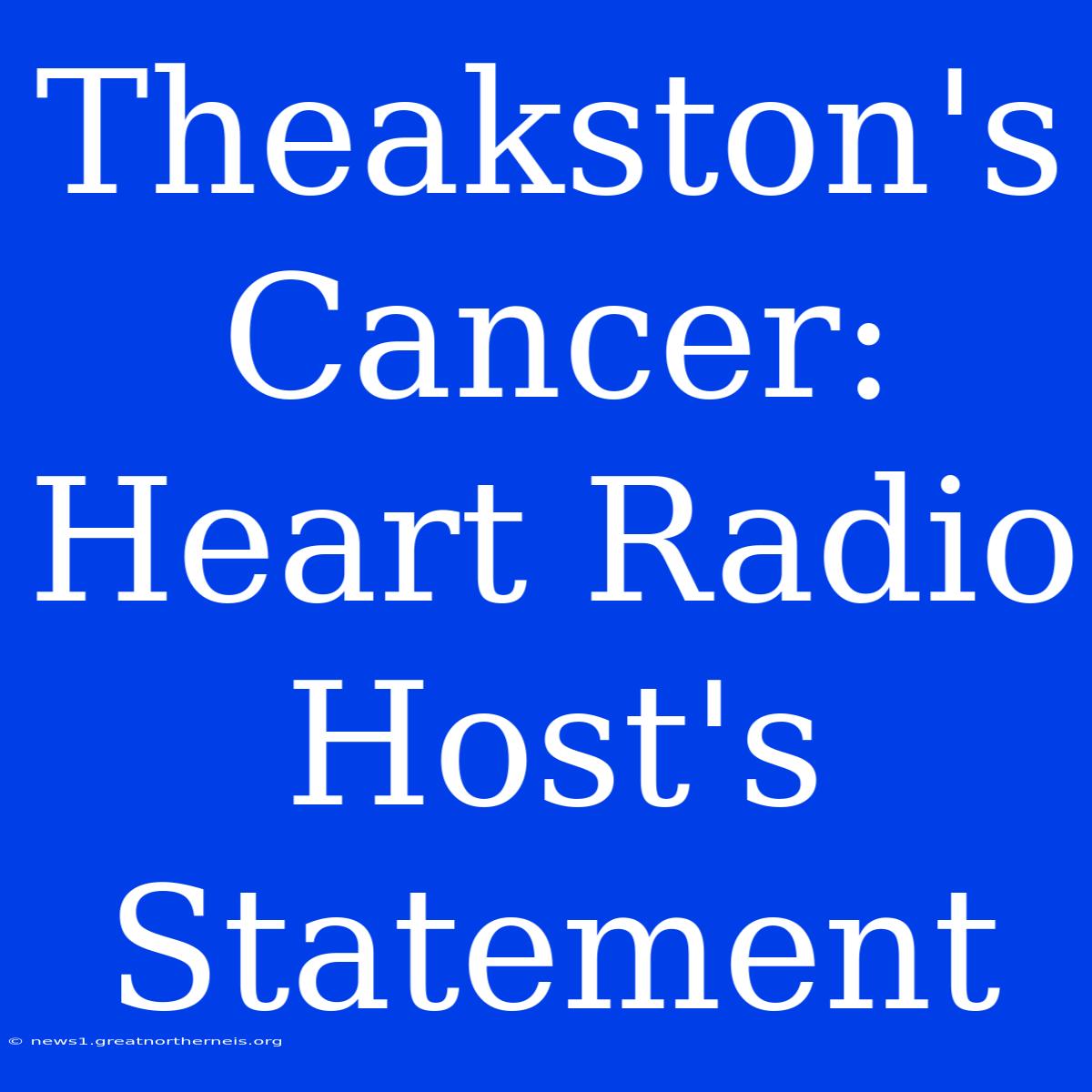 Theakston's Cancer:  Heart Radio Host's Statement