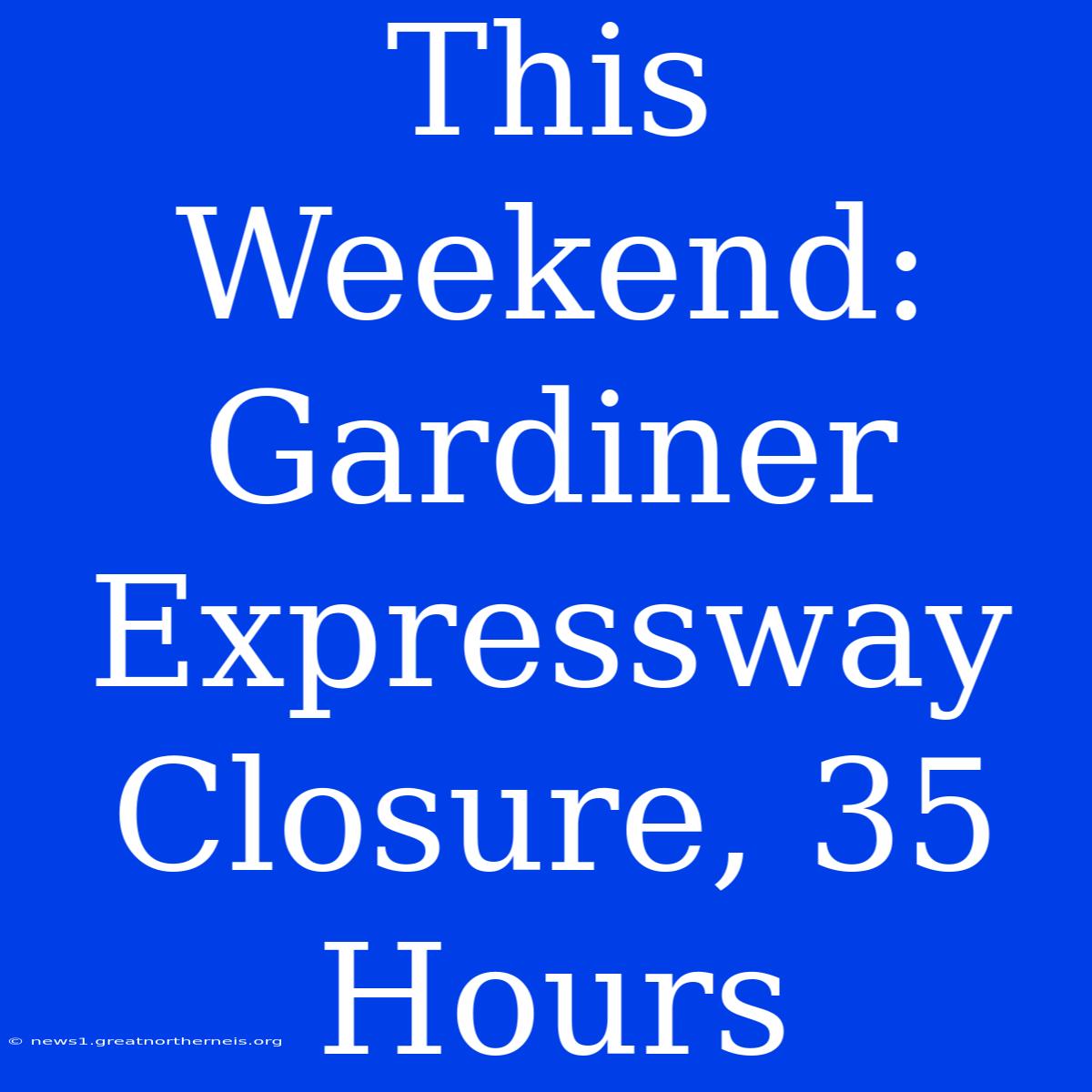 This Weekend: Gardiner Expressway Closure, 35 Hours