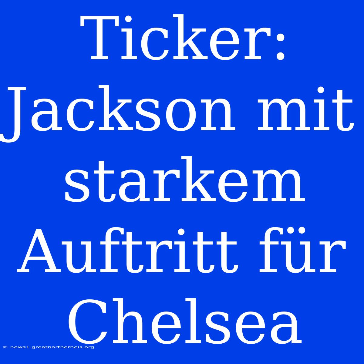 Ticker: Jackson Mit Starkem Auftritt Für Chelsea