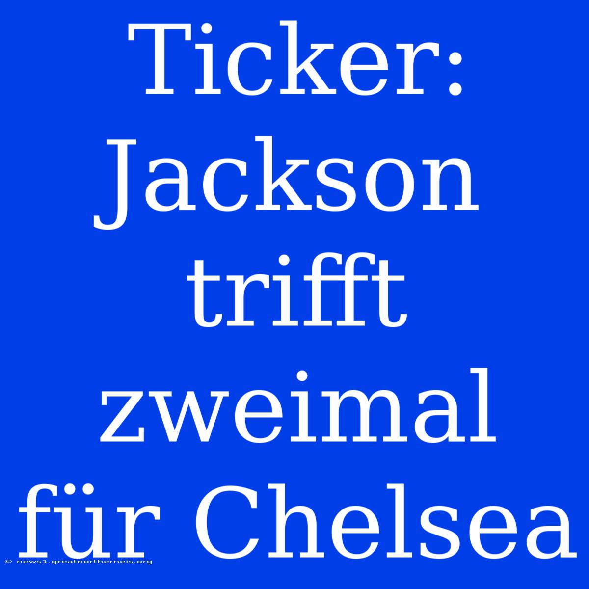 Ticker: Jackson Trifft Zweimal Für Chelsea