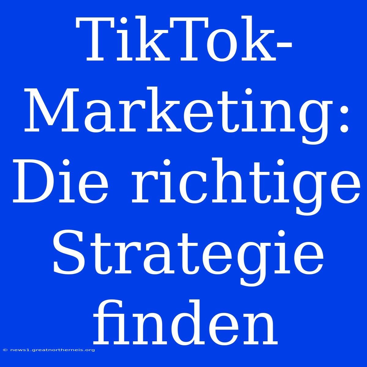 TikTok-Marketing: Die Richtige Strategie Finden