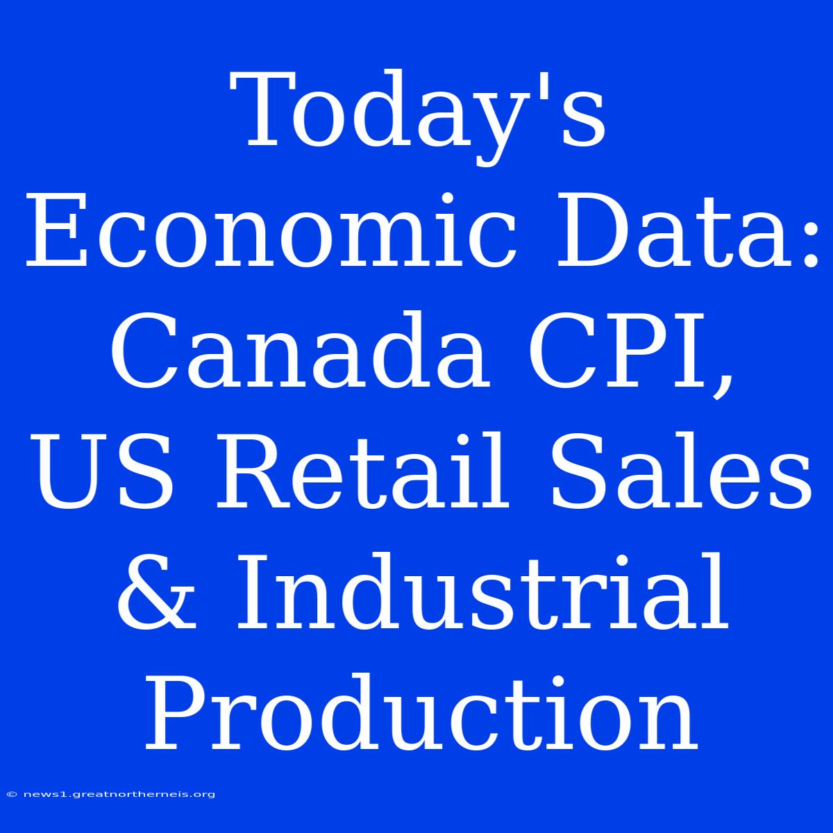 Today's Economic Data: Canada CPI, US Retail Sales & Industrial Production