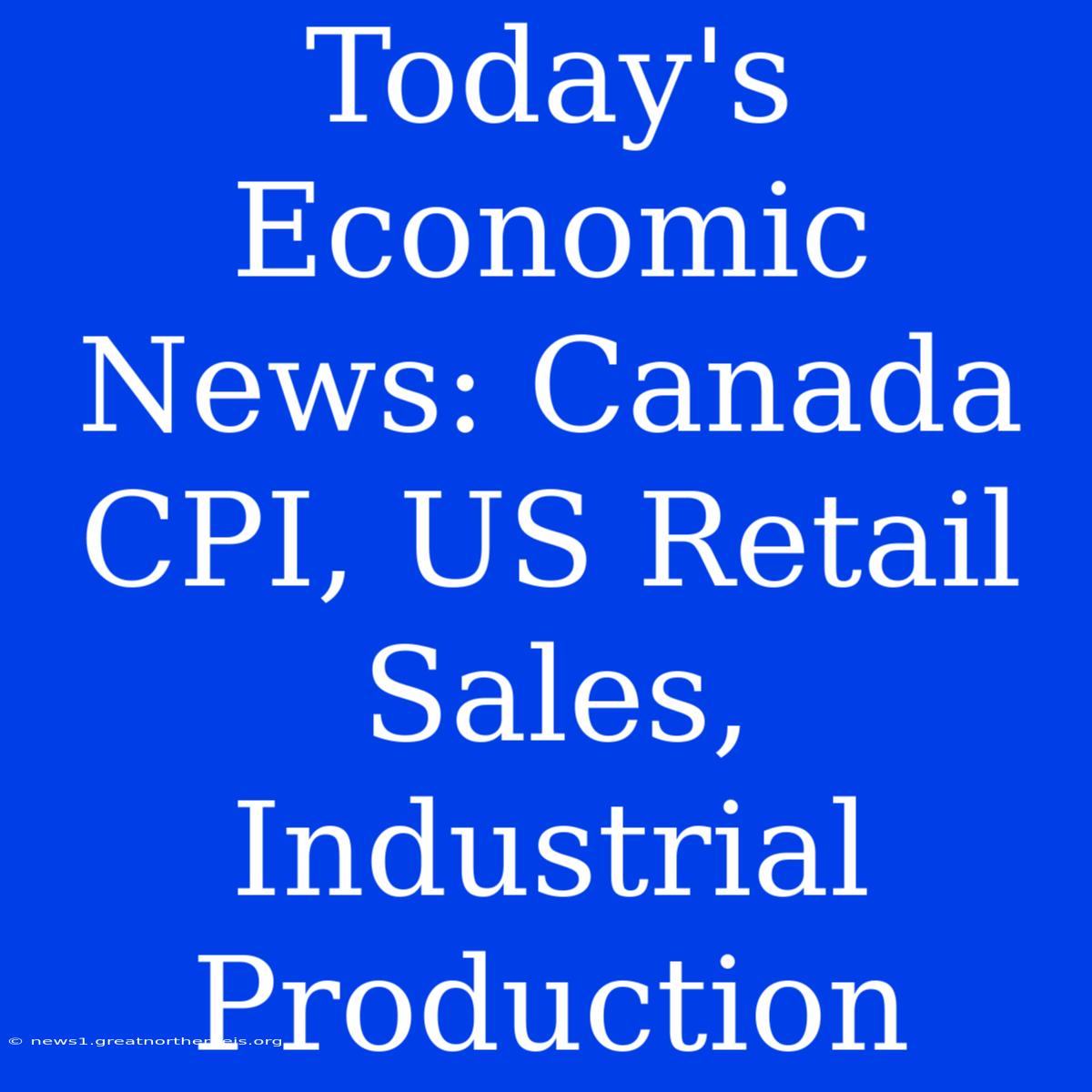 Today's Economic News: Canada CPI, US Retail Sales, Industrial Production