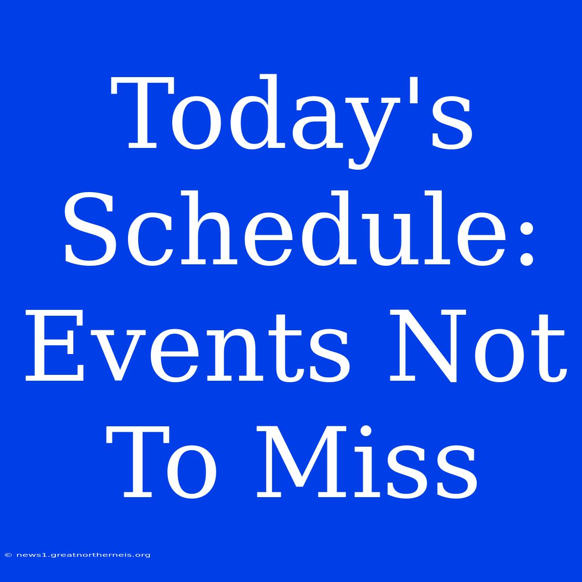 Today's Schedule:  Events Not To Miss