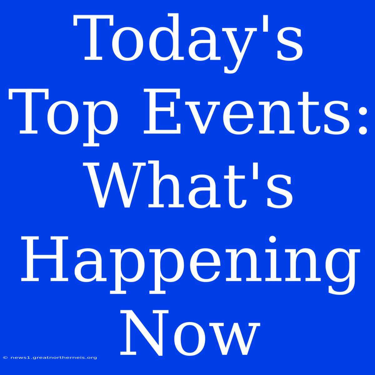 Today's Top Events: What's Happening Now