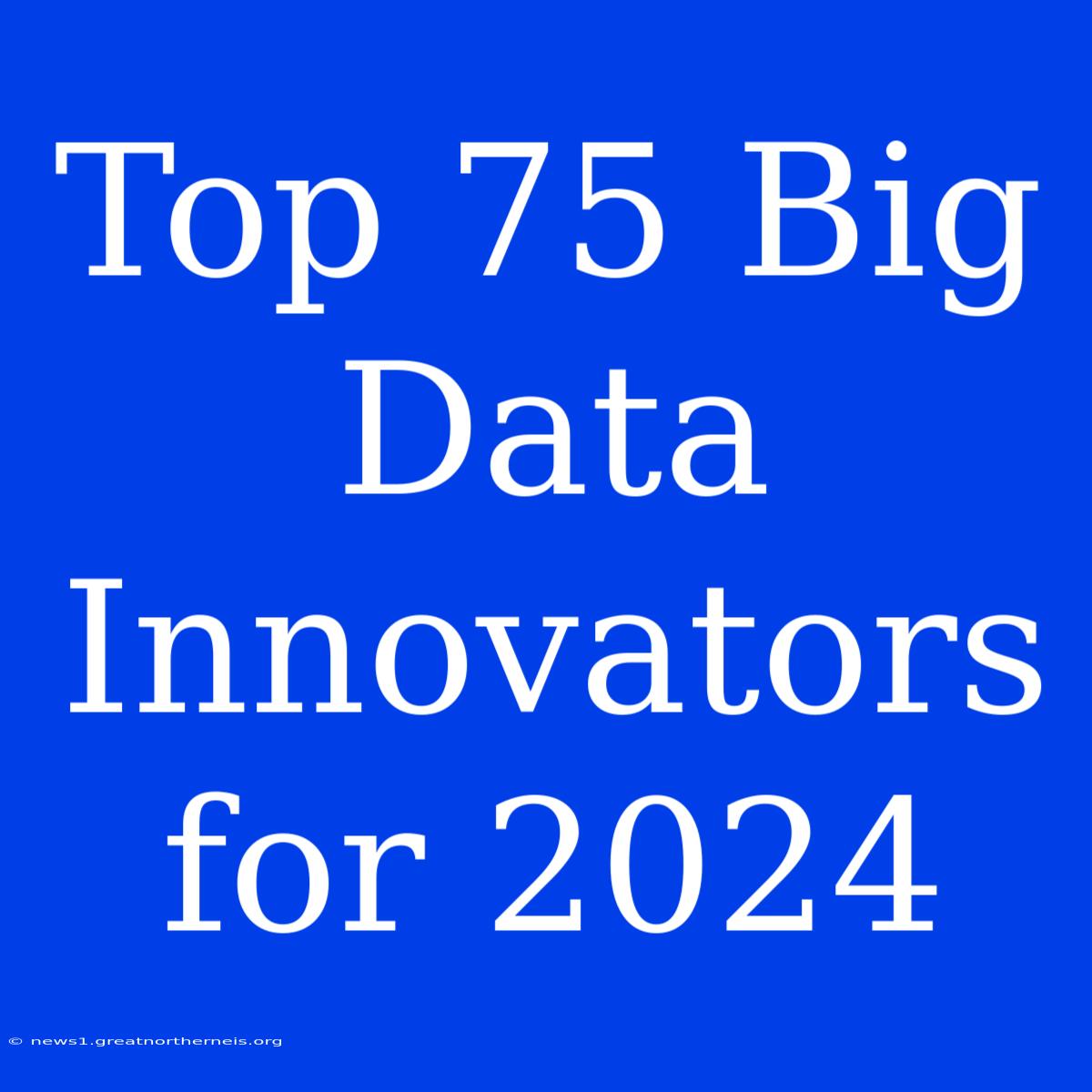 Top 75 Big Data Innovators For 2024