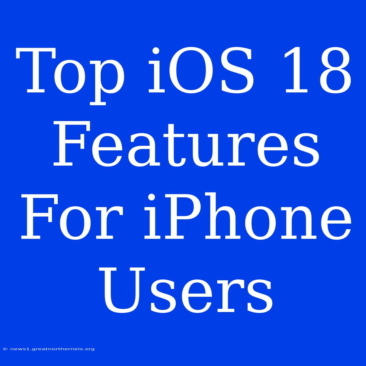 Top IOS 18 Features For IPhone Users