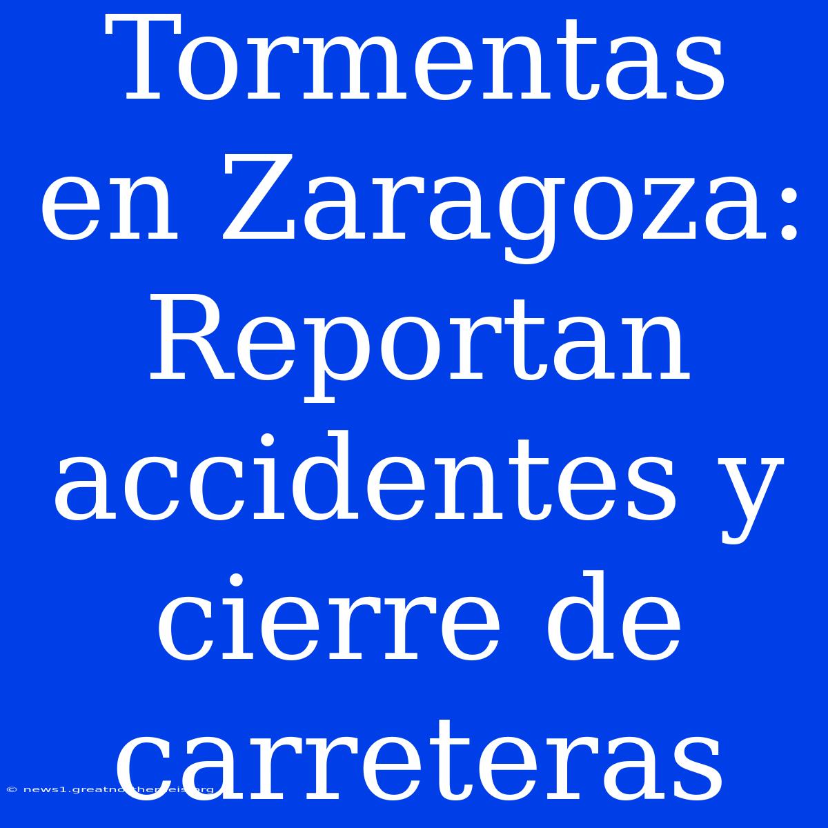 Tormentas En Zaragoza: Reportan Accidentes Y Cierre De Carreteras