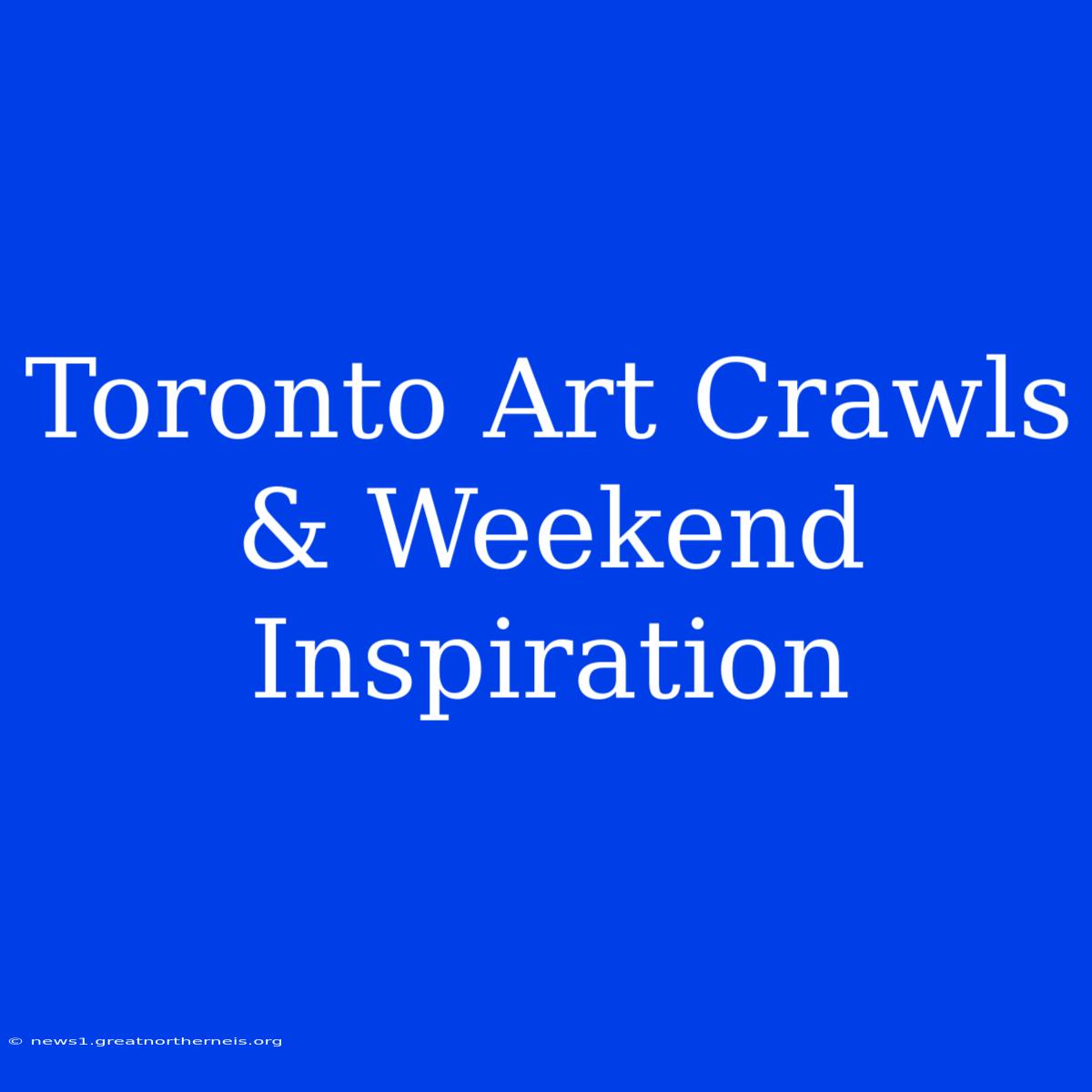 Toronto Art Crawls & Weekend Inspiration