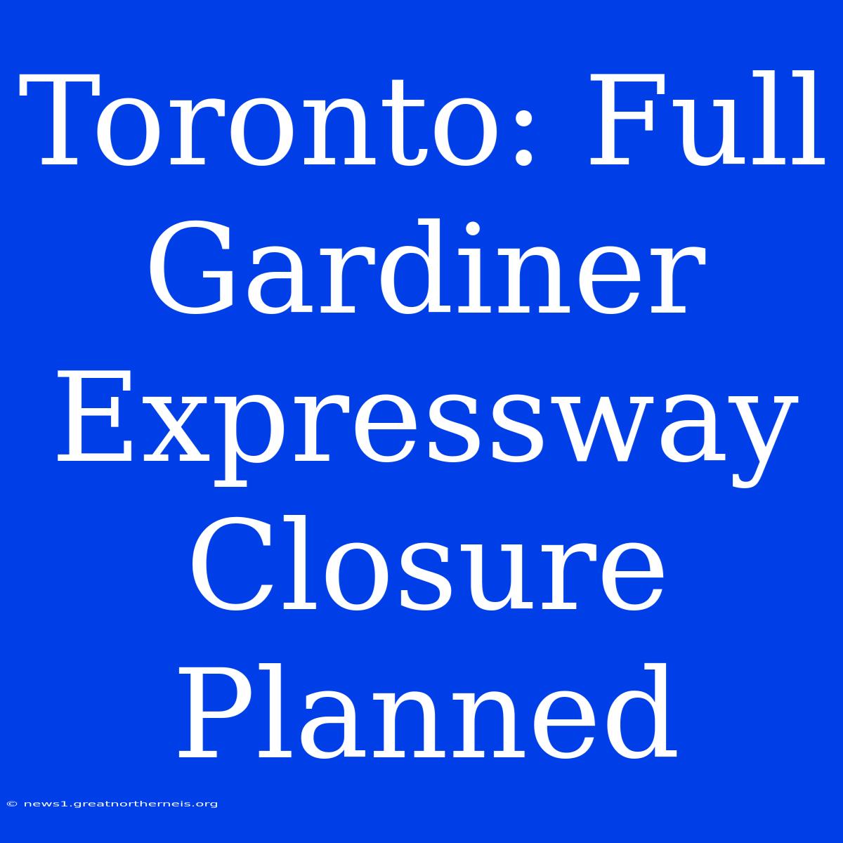 Toronto: Full Gardiner Expressway Closure Planned