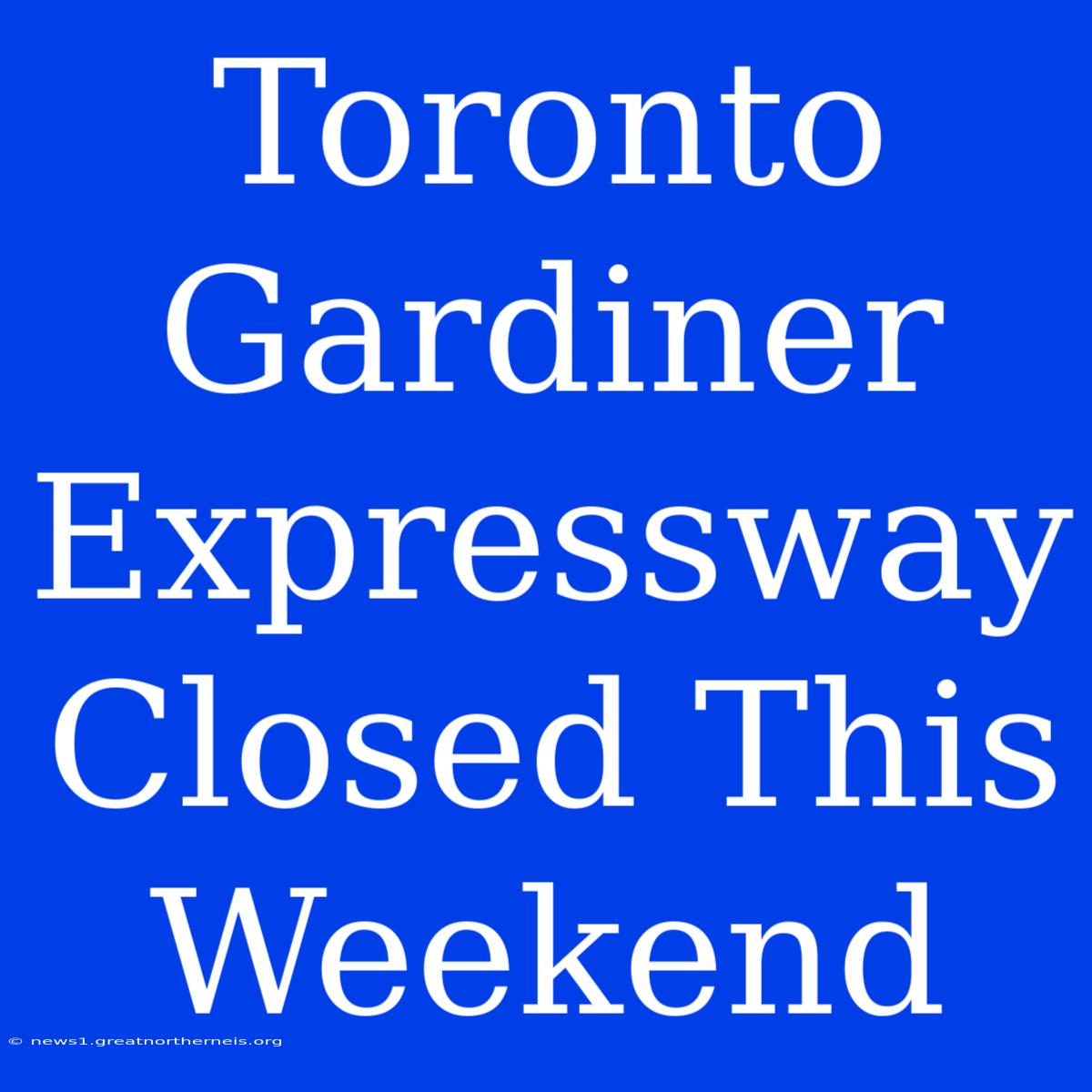 Toronto Gardiner Expressway Closed This Weekend