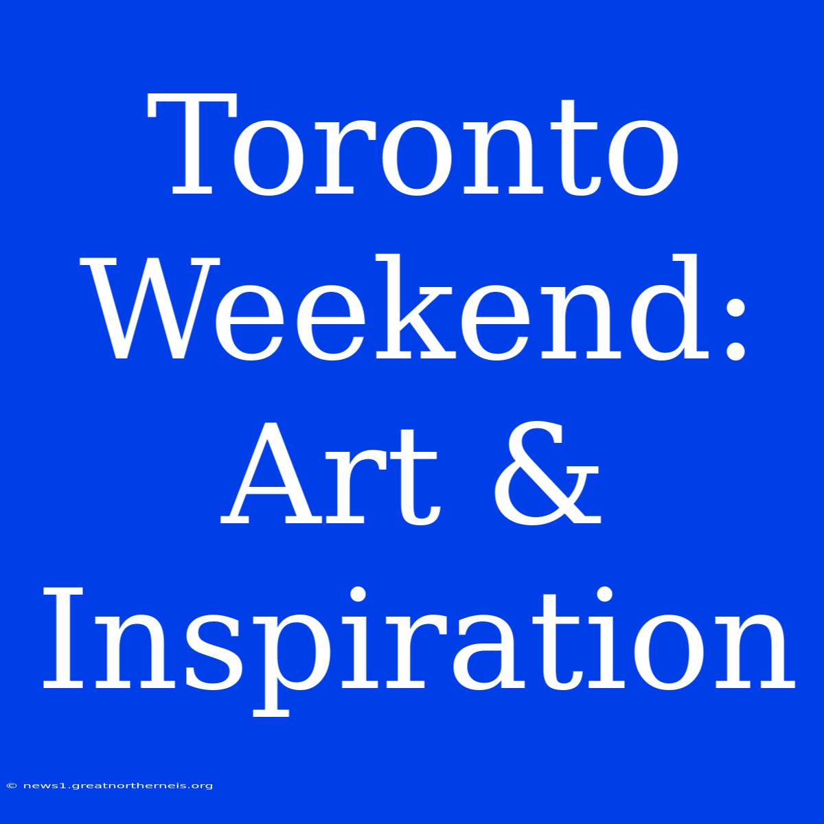 Toronto Weekend: Art & Inspiration