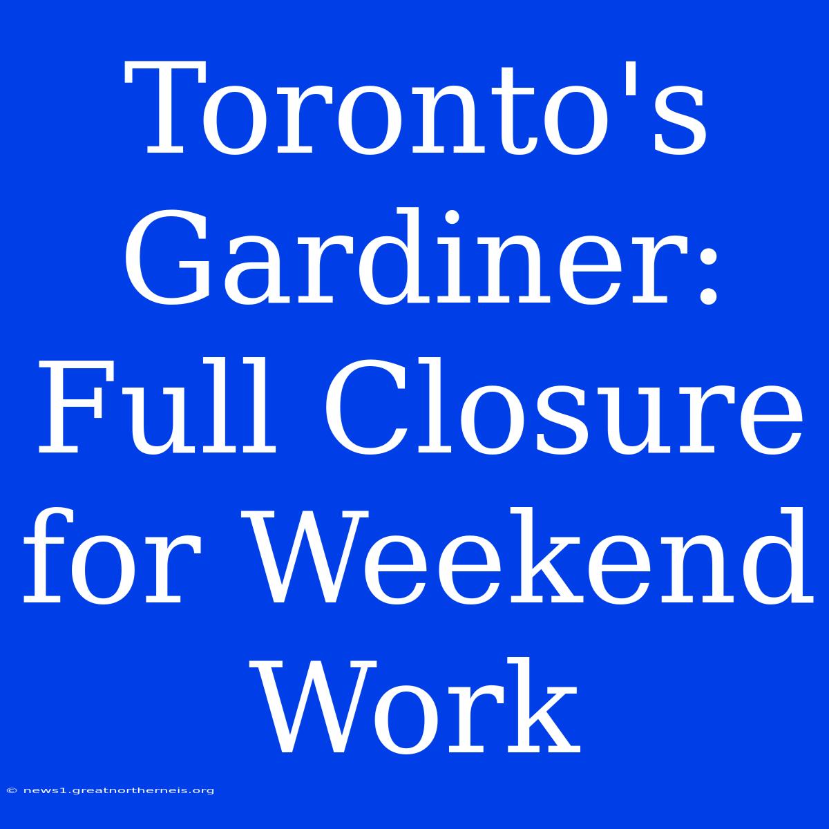 Toronto's Gardiner: Full Closure For Weekend Work