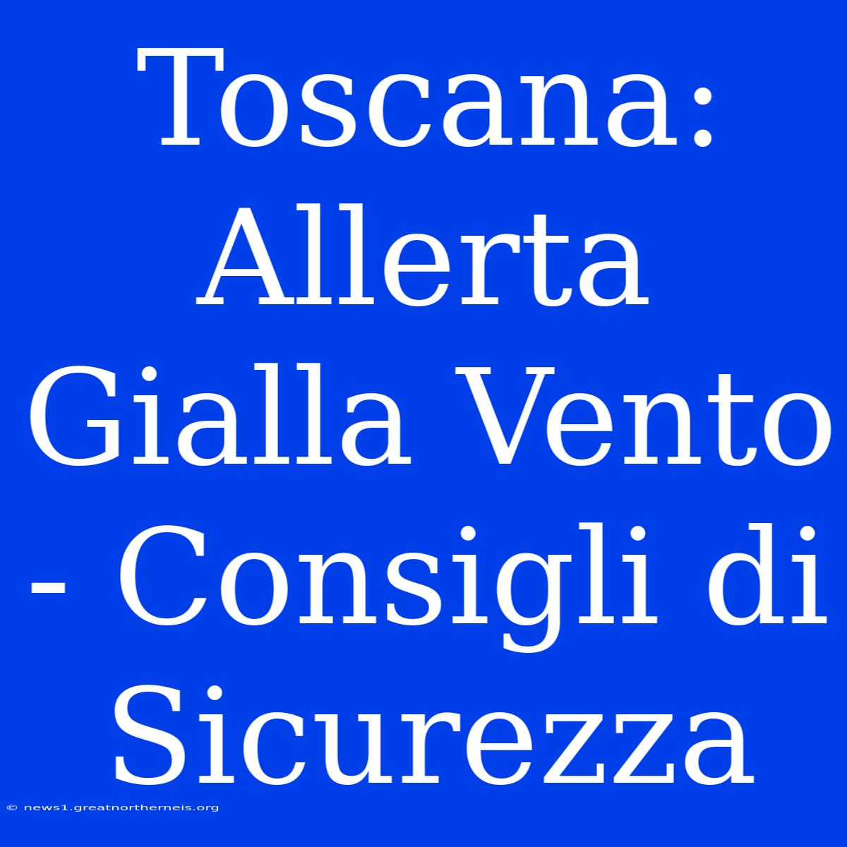 Toscana: Allerta Gialla Vento - Consigli Di Sicurezza