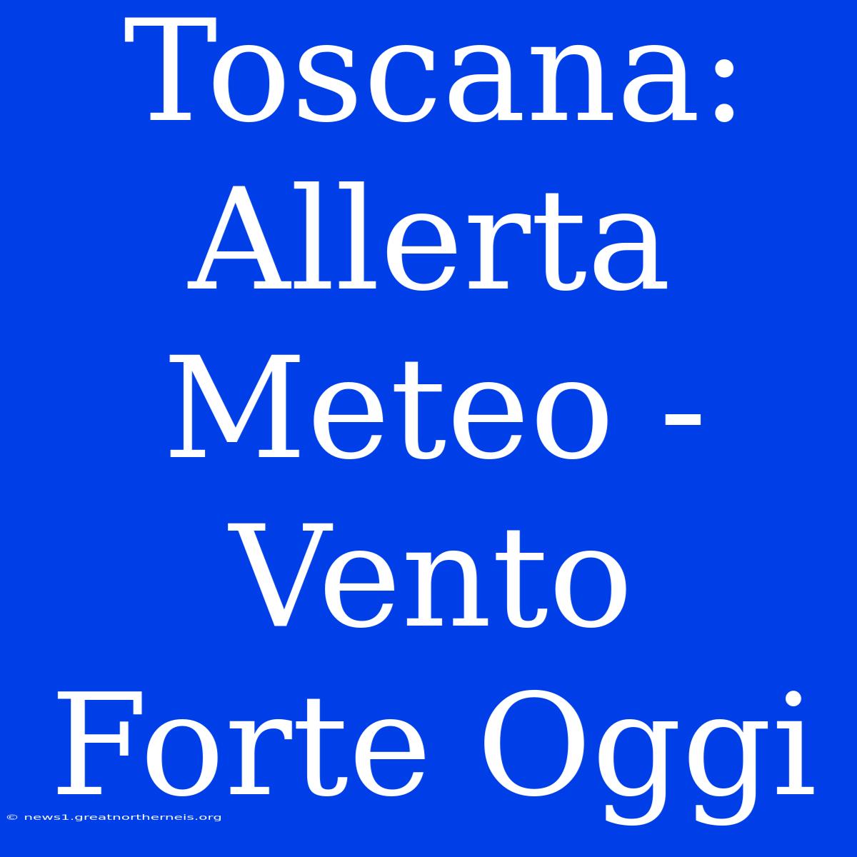 Toscana: Allerta Meteo - Vento Forte Oggi