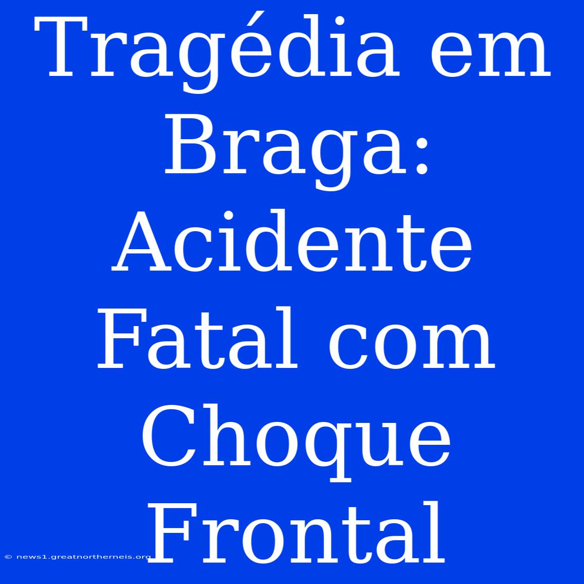 Tragédia Em Braga: Acidente Fatal Com Choque Frontal