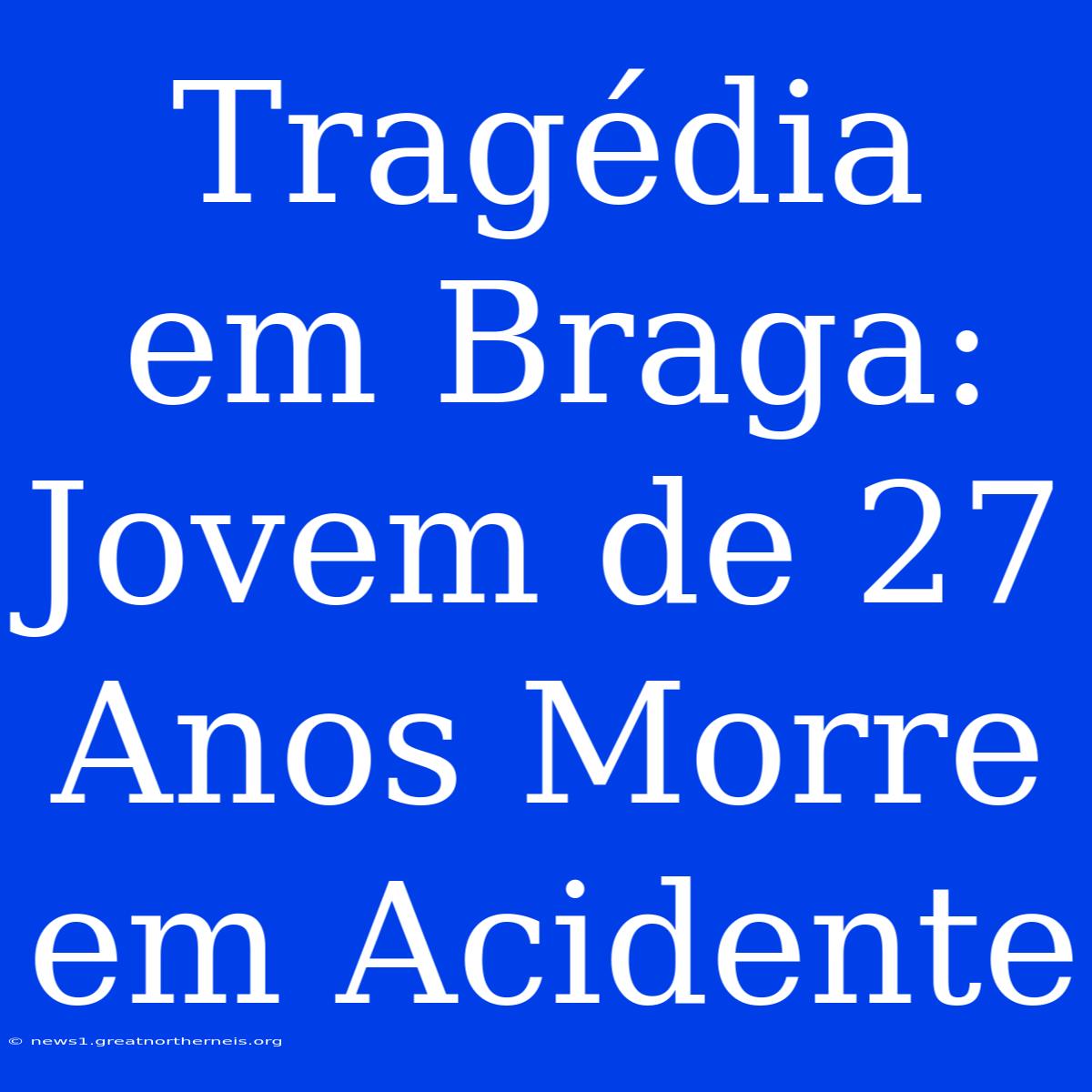 Tragédia Em Braga: Jovem De 27 Anos Morre Em Acidente