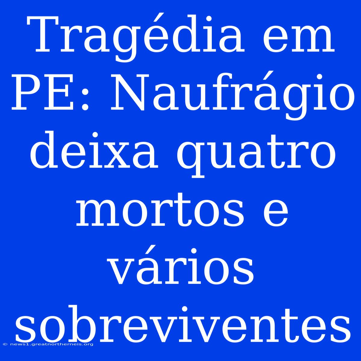 Tragédia Em PE: Naufrágio Deixa Quatro Mortos E Vários Sobreviventes