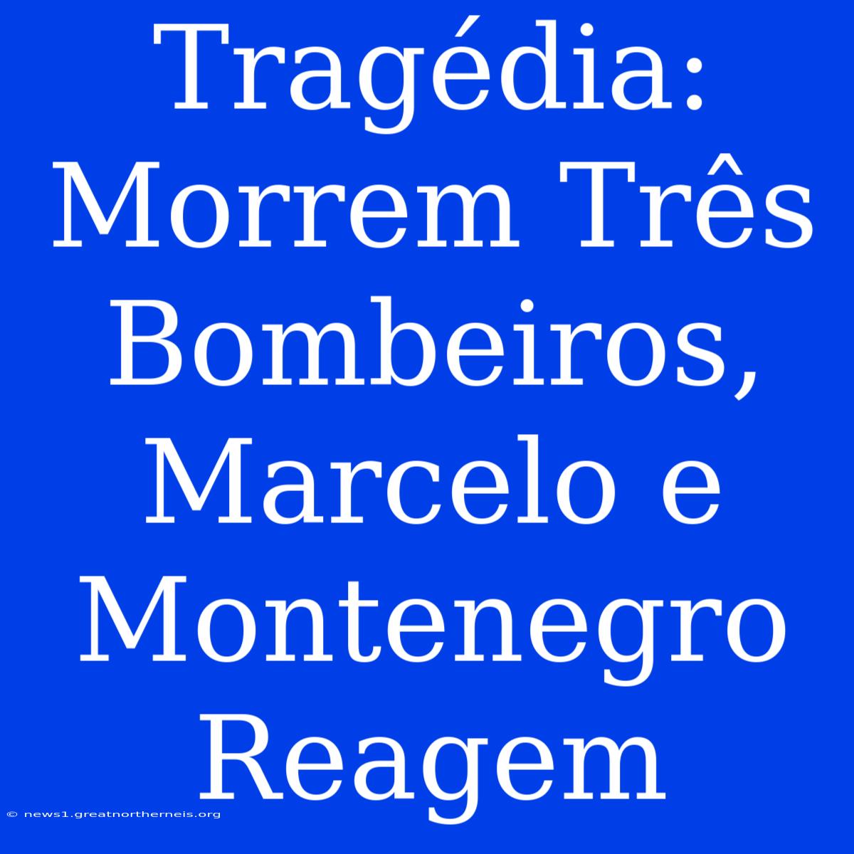 Tragédia: Morrem Três Bombeiros, Marcelo E Montenegro Reagem