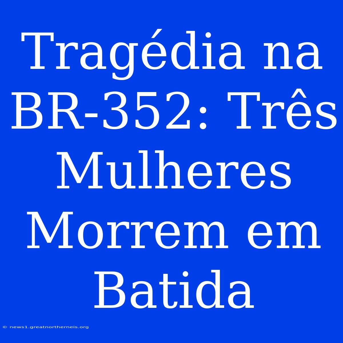 Tragédia Na BR-352: Três Mulheres Morrem Em Batida