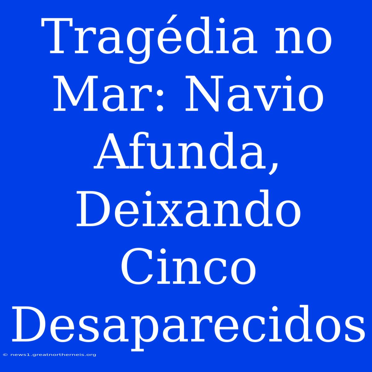 Tragédia No Mar: Navio Afunda, Deixando Cinco Desaparecidos