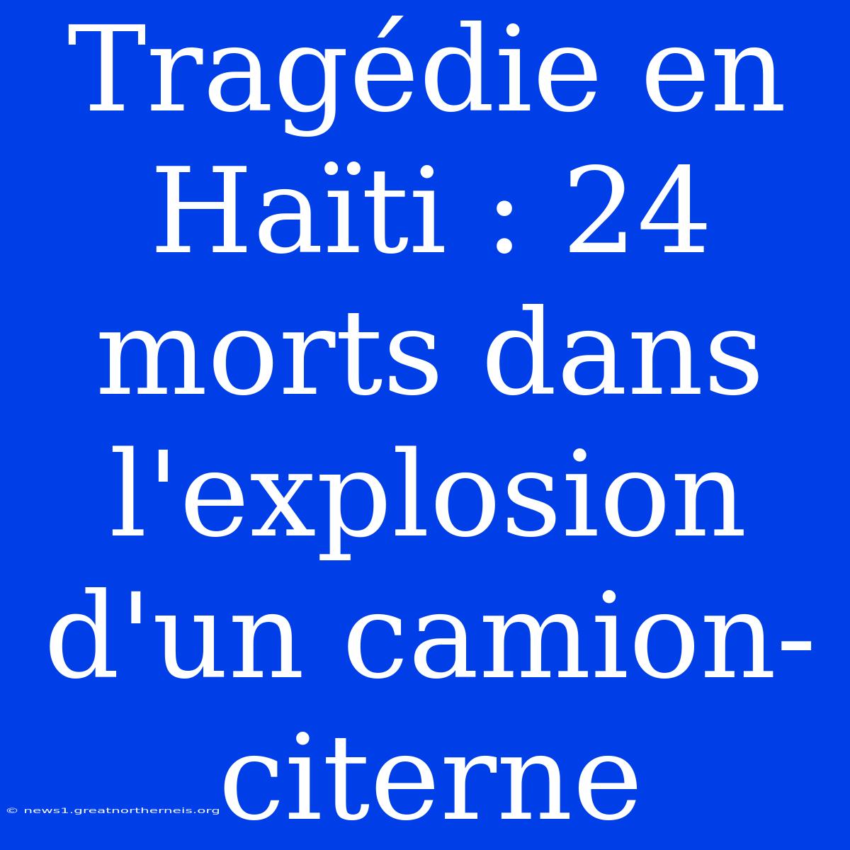 Tragédie En Haïti : 24 Morts Dans L'explosion D'un Camion-citerne