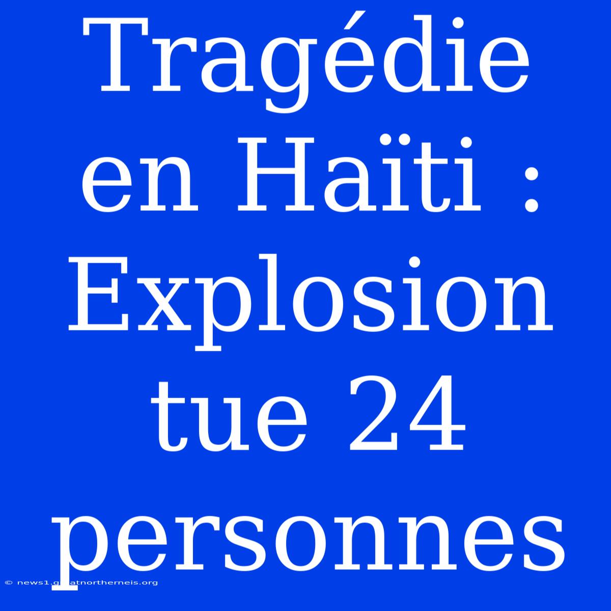 Tragédie En Haïti : Explosion Tue 24 Personnes