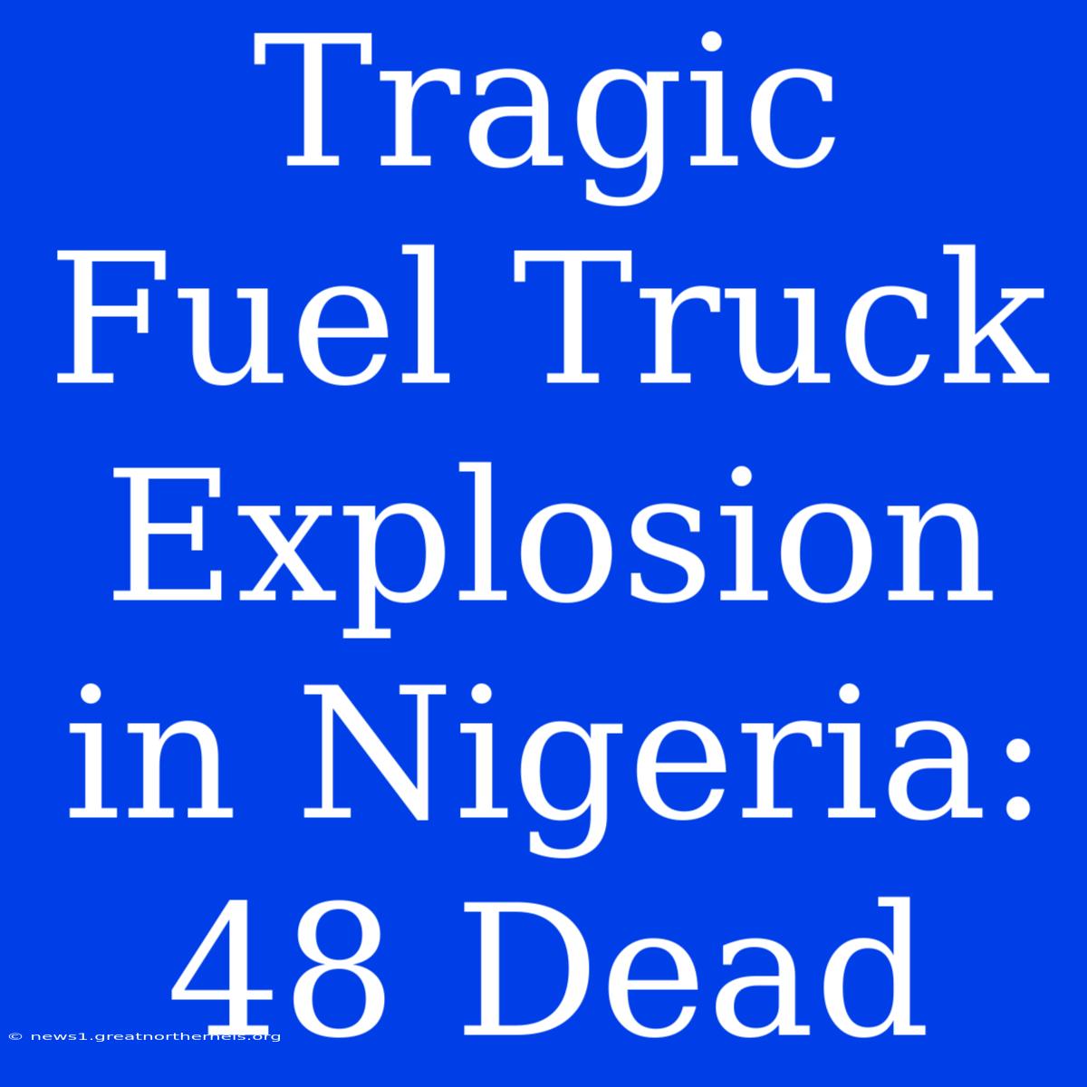 Tragic Fuel Truck Explosion In Nigeria: 48 Dead