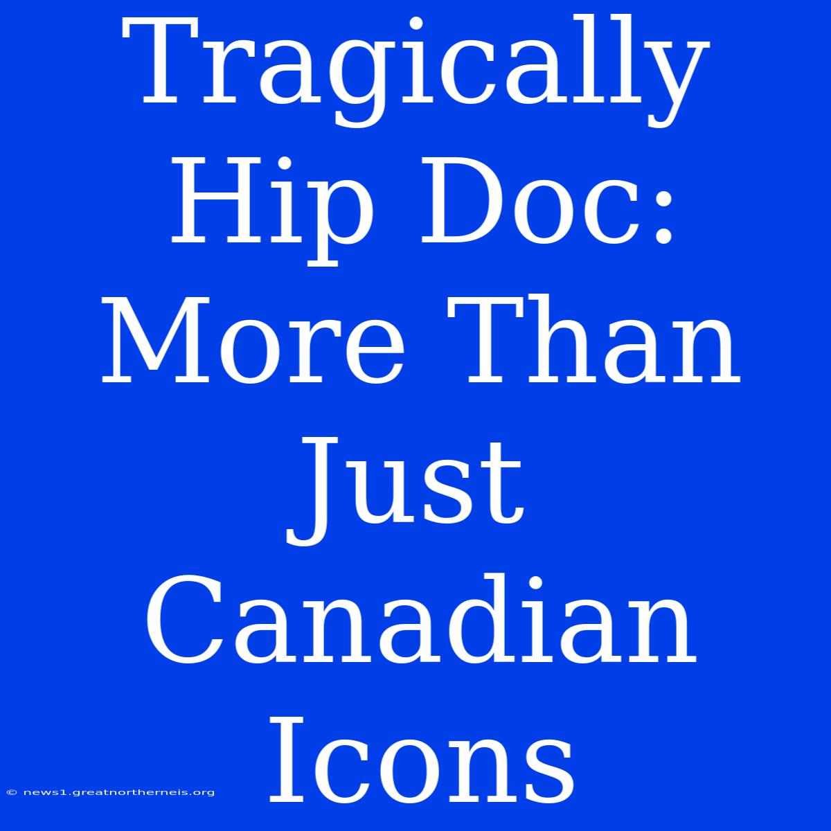 Tragically Hip Doc: More Than Just Canadian Icons