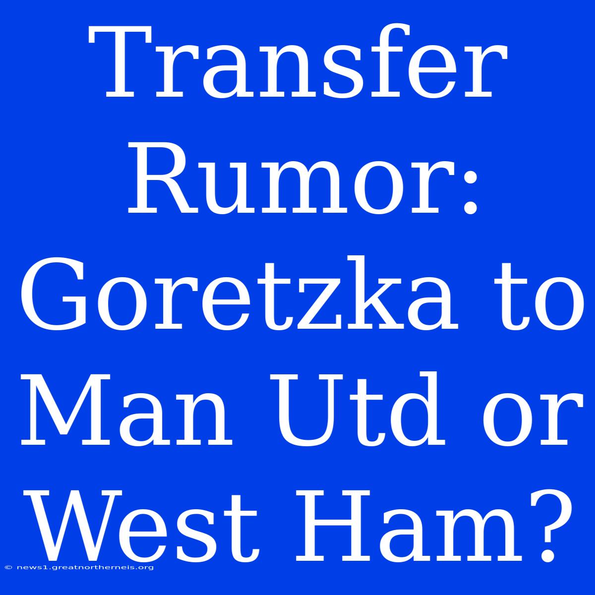 Transfer Rumor: Goretzka To Man Utd Or West Ham?