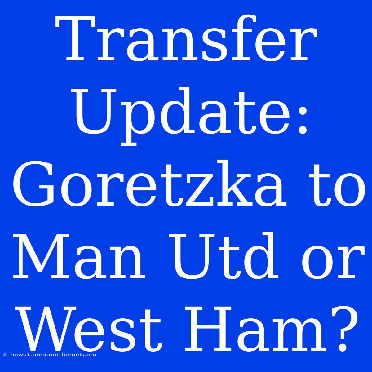 Transfer Update: Goretzka To Man Utd Or West Ham?