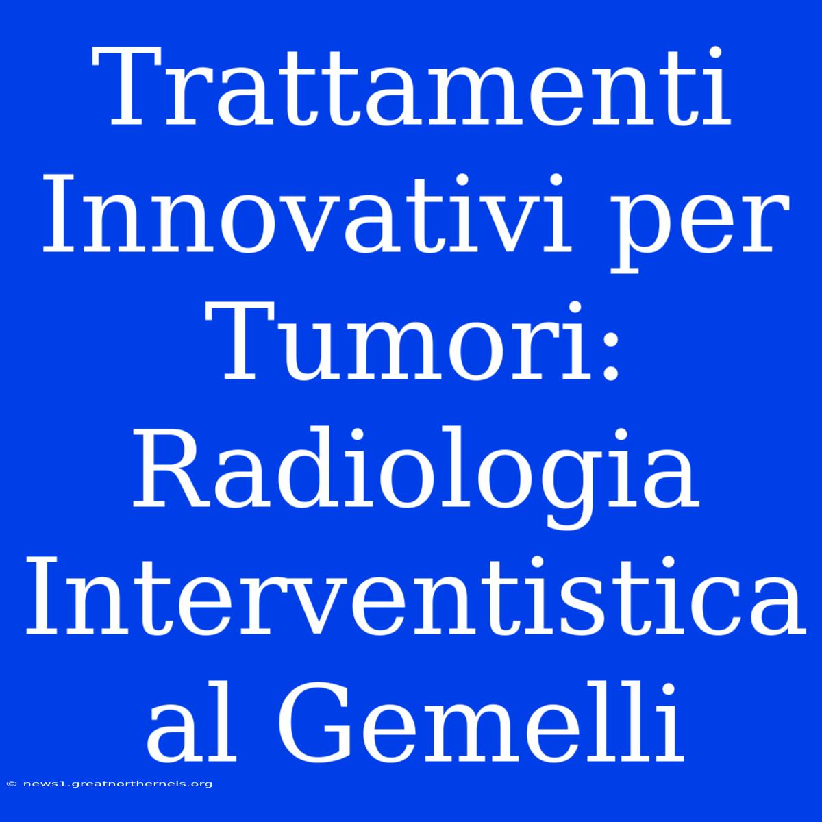 Trattamenti Innovativi Per Tumori: Radiologia Interventistica Al Gemelli