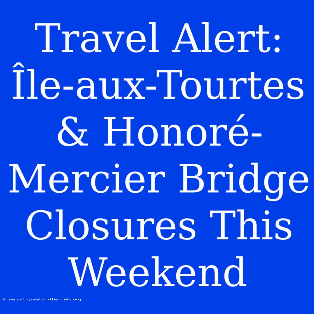 Travel Alert: Île-aux-Tourtes & Honoré-Mercier Bridge Closures This Weekend