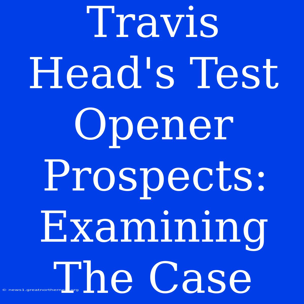 Travis Head's Test Opener Prospects: Examining The Case