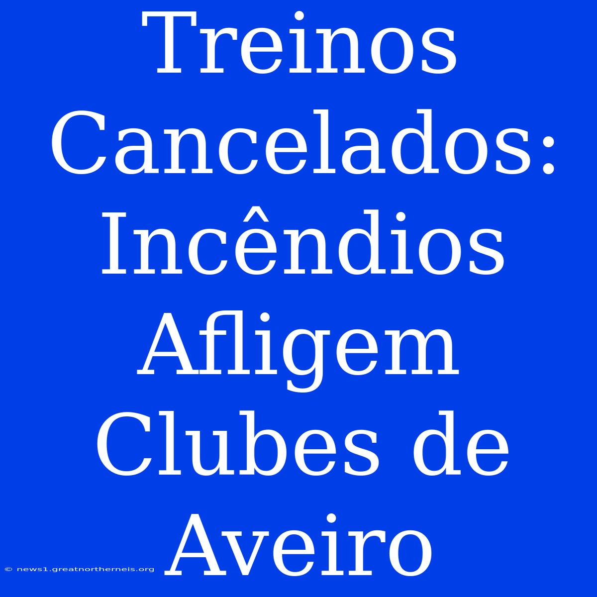 Treinos Cancelados: Incêndios Afligem Clubes De Aveiro