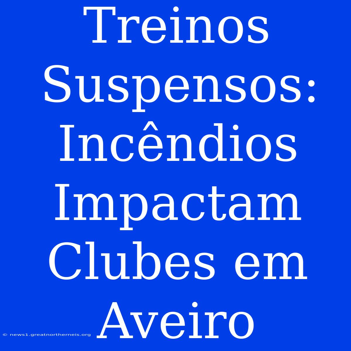 Treinos Suspensos: Incêndios Impactam Clubes Em Aveiro